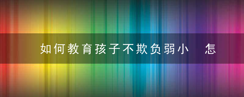 如何教育孩子不欺负弱小 怎样消除孩子欺凌弱小的行为